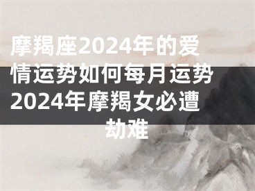 摩羯座2024年的爱情运势如何每月运势 2024年摩羯女必遭劫难