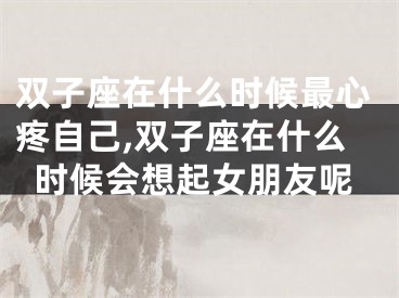 双子座在什么时候最心疼自己,双子座在什么时候会想起女朋友呢