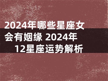 2024年哪些星座女会有姻缘 2024年12星座运势解析