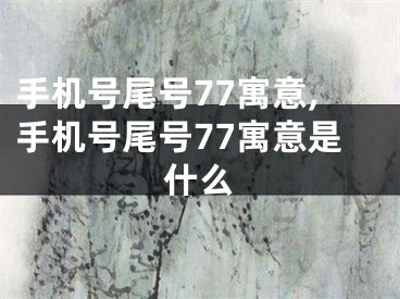手机号尾号77寓意,手机号尾号77寓意是什么