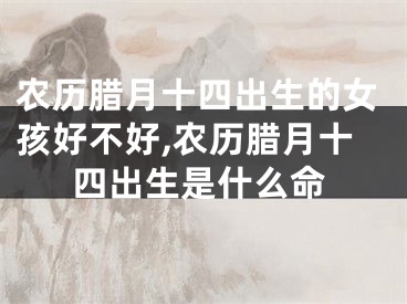 农历腊月十四出生的女孩好不好,农历腊月十四出生是什么命