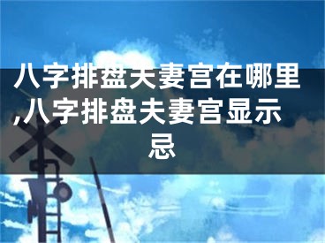 八字排盘夫妻宫在哪里,八字排盘夫妻宫显示忌