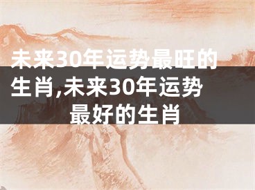 未来30年运势最旺的生肖,未来30年运势最好的生肖