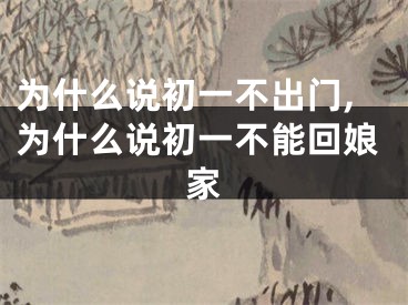 为什么说初一不出门,为什么说初一不能回娘家