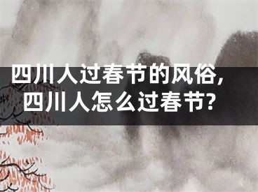 四川人过春节的风俗,四川人怎么过春节?