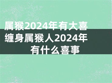 属猴2024年有大喜缠身属猴人2024年有什么喜事
