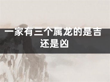 一家有三个属龙的是吉还是凶