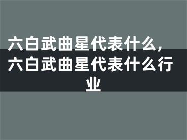 六白武曲星代表什么,六白武曲星代表什么行业