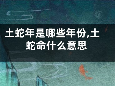 土蛇年是哪些年份,土蛇命什么意思