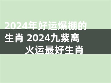 2024年好运爆棚的生肖 2024九紫离火运最好生肖