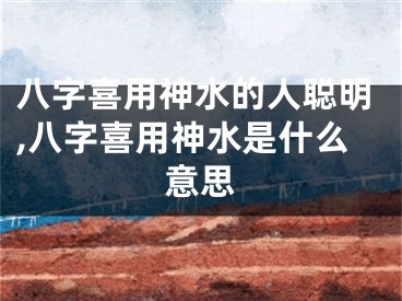 八字喜用神水的人聪明,八字喜用神水是什么意思