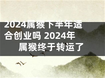 2024属猴下半年适合创业吗 2024年属猴终于转运了