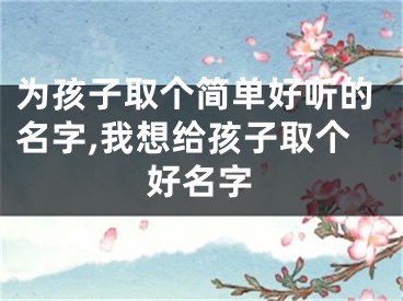 为孩子取个简单好听的名字,我想给孩子取个好名字