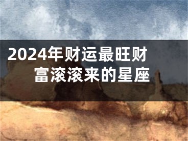 2024年财运最旺财富滚滚来的星座