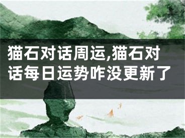 猫石对话周运,猫石对话每日运势咋没更新了