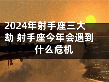 2024年射手座三大劫 射手座今年会遇到什么危机