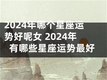 2024年哪个星座运势好呢女 2024年有哪些星座运势最好