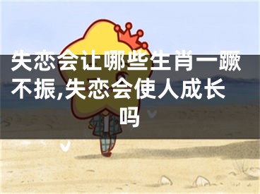 失恋会让哪些生肖一蹶不振,失恋会使人成长吗