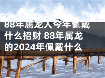 88年属龙人今年佩戴什么招财 88年属龙的2024年佩戴什么