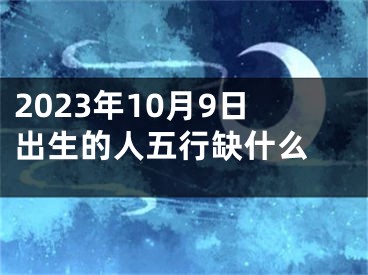 2023年10月9日出生的人五行缺什么 