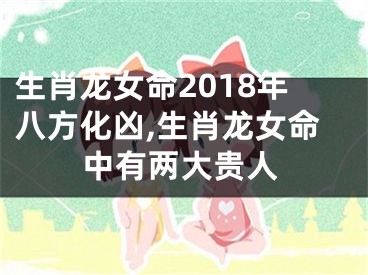 生肖龙女命2018年八方化凶,生肖龙女命中有两大贵人