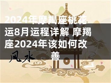 2024年摩羯座桃花运8月运程详解 摩羯座2024年该如何改善