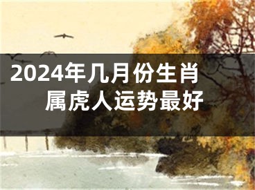 2024年几月份生肖属虎人运势最好