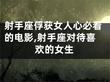 射手座俘获女人心必看的电影,射手座对待喜欢的女生