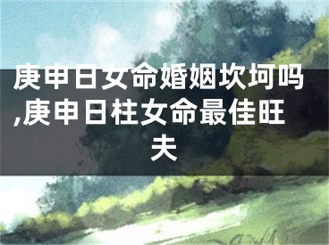 庚申日女命婚姻坎坷吗,庚申日柱女命最佳旺夫