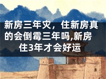 新房三年灾，住新房真的会倒霉三年吗,新房住3年才会好运