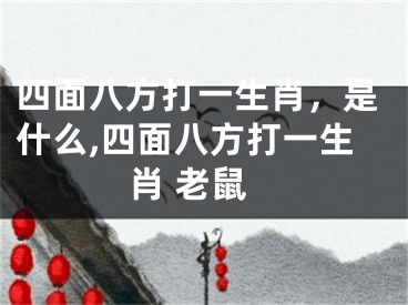 四面八方打一生肖，是什么,四面八方打一生肖 老鼠