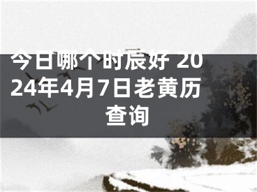今日哪个时辰好 2024年4月7日老黄历查询