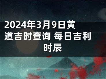 2024年3月9日黄道吉时查询 每日吉利时辰
