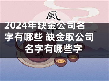 2024年缺金公司名字有哪些 缺金取公司名字有哪些字
