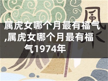 属虎女哪个月最有福气,属虎女哪个月最有福气1974年