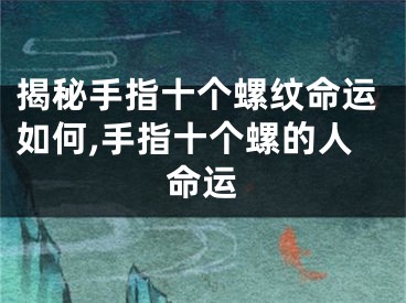 揭秘手指十个螺纹命运如何,手指十个螺的人命运