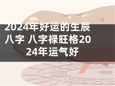 2024年好运的生辰八字 八字禄旺格2024年运气好