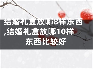 结婚礼盒放哪8样东西,结婚礼盒放哪10样东西比较好