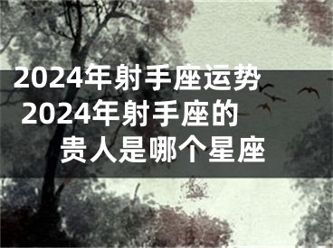 2024年射手座运势 2024年射手座的贵人是哪个星座