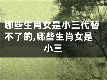 哪些生肖女是小三代替不了的,哪些生肖女是小三
