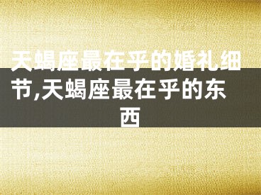 天蝎座最在乎的婚礼细节,天蝎座最在乎的东西