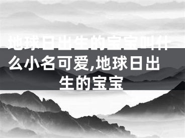 地球日出生的宝宝叫什么小名可爱,地球日出生的宝宝