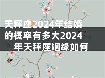 天秤座2024年结婚的概率有多大2024年天秤座姻缘如何