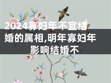 2024寡妇年不宜结婚的属相,明年寡妇年影响结婚不