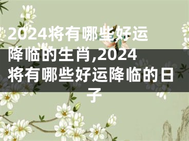 2024将有哪些好运降临的生肖,2024将有哪些好运降临的日子