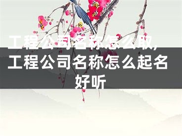 工程公司名称怎么取,工程公司名称怎么起名好听