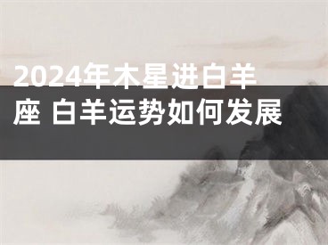2024年木星进白羊座 白羊运势如何发展 