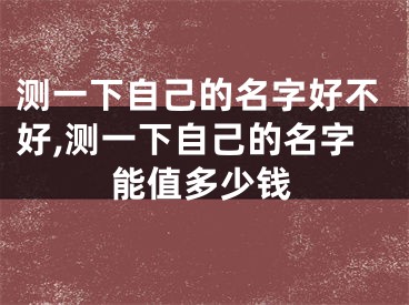 测一下自己的名字好不好,测一下自己的名字能值多少钱