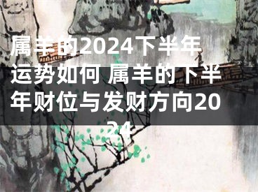 属羊的2024下半年运势如何 属羊的下半年财位与发财方向2024