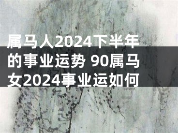 属马人2024下半年的事业运势 90属马女2024事业运如何